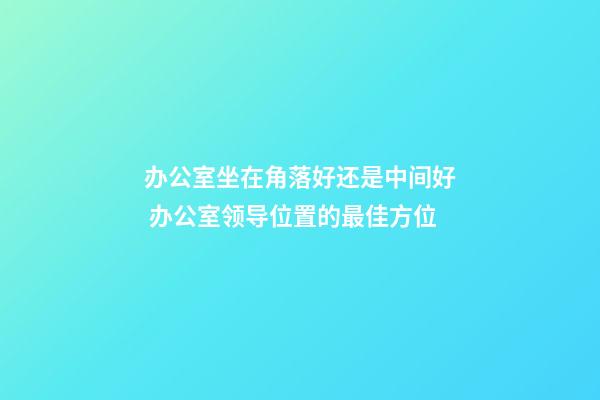 办公室坐在角落好还是中间好 办公室领导位置的最佳方位